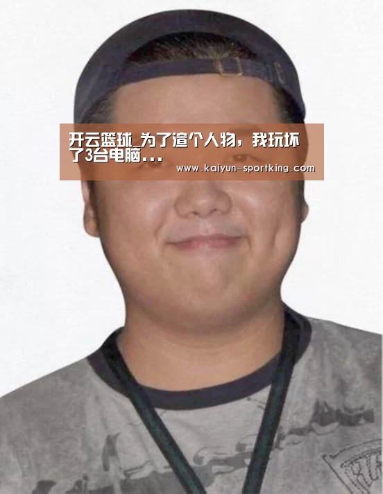 开云篮球_为了渲个人物,我玩坏了3台电脑...(图2) 开云赛事