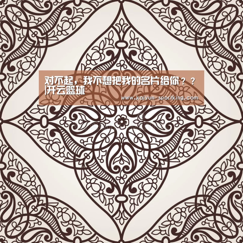 对不起,我不想把我的名片给你??|开云篮球(图2) 开云赛事