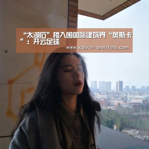 “太湖石”楼入围国际建筑界“奥斯卡”:开云足球(图1) 开云篮球