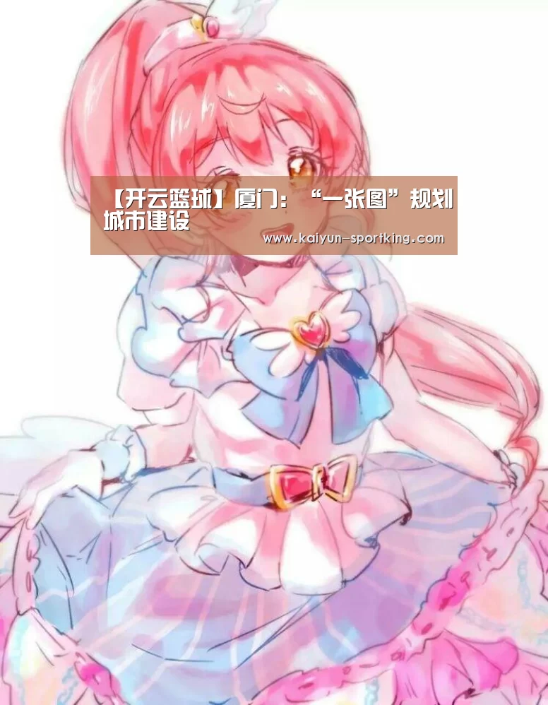 【开云篮球】厦门:“一张图”规划城市建设(图2) 开云体育