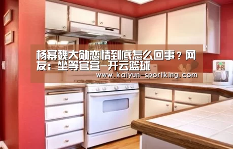 杨幂魏大勋恋情到底怎么回事?网友:坐等官宣-开云篮球(图2) 开云赛事