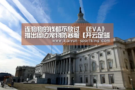 连狗狗的钱都不放过 《EVA》推出周边宠物防寒服【开云足球】(图2) 开云足球