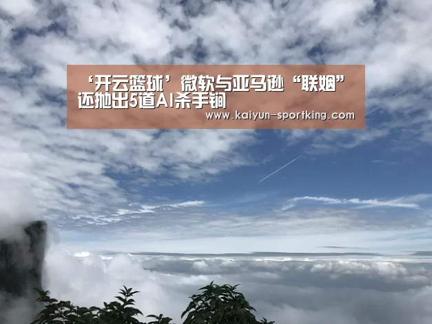 ‘开云篮球’微软与亚马逊“联姻”还抛出5道AI杀手锏(图2) 开云体育