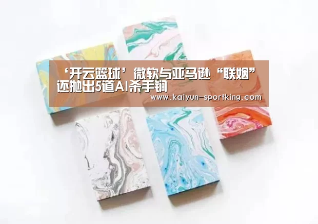 ‘开云篮球’微软与亚马逊“联姻”还抛出5