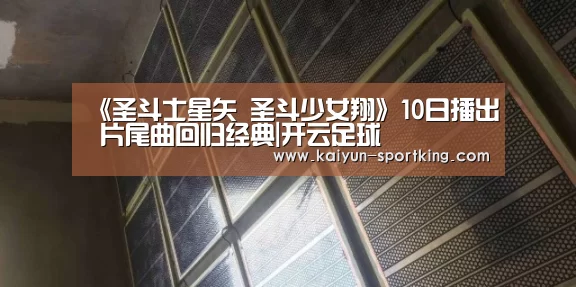 《圣斗士星矢 圣斗少女翔》10日播出 片尾曲回归经典|开云足球(图4) 开云篮球