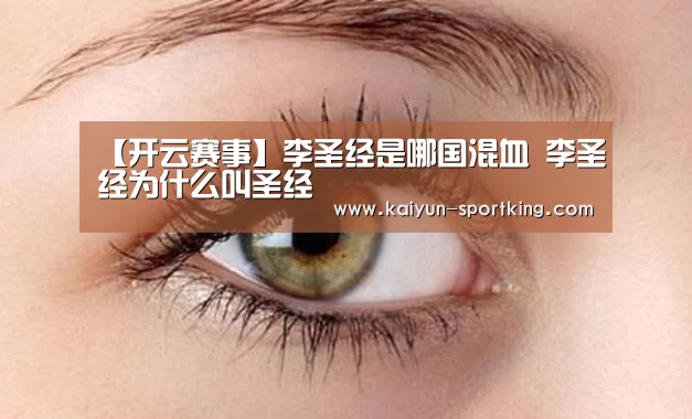 【开云赛事】李圣经是哪国混血 李圣经为什么叫圣经(图3) 开云赛事